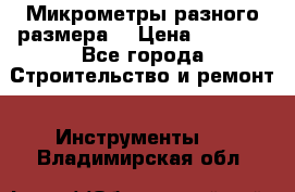 Микрометры разного размера  › Цена ­ 1 000 - Все города Строительство и ремонт » Инструменты   . Владимирская обл.